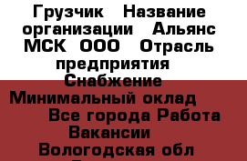 Грузчик › Название организации ­ Альянс-МСК, ООО › Отрасль предприятия ­ Снабжение › Минимальный оклад ­ 27 000 - Все города Работа » Вакансии   . Вологодская обл.,Вологда г.